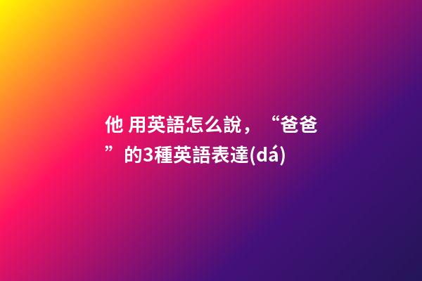 他 用英語怎么說，“爸爸”的3種英語表達(dá)-第1張-觀點-玄機派